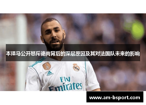 本泽马公开怒斥德尚背后的深层原因及其对法国队未来的影响