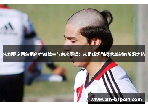 朱利亚诺西蒙尼的崭新篇章与未来展望：从足球场到战术革新的前沿之路