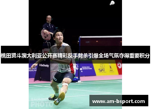 桃田贤斗澳大利亚公开赛精彩反手劈杀引爆全场气氛夺得重要积分 桃田贤斗澳大利亚公开赛精彩反手劈杀引爆全场气氛夺得重要积分