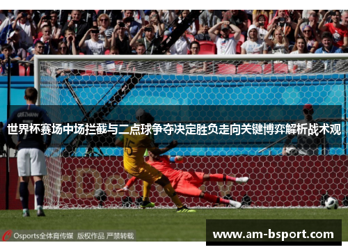 世界杯赛场中场拦截与二点球争夺决定胜负走向关键博弈解析战术观 世界杯赛场中场拦截与二点球争夺决定胜负走向关键博弈解析战术观