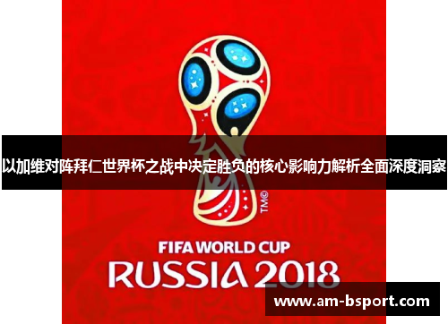 以加维对阵拜仁世界杯之战中决定胜负的核心影响力解析全面深度洞察 以加维对阵拜仁世界杯之战中决定胜负的核心影响力解析全面深度洞察