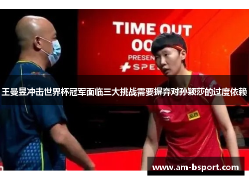 王曼昱冲击世界杯冠军面临三大挑战需要摒弃对孙颖莎的过度依赖