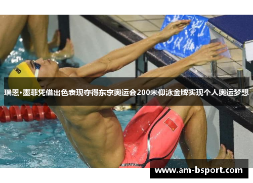 瑞恩·墨菲凭借出色表现夺得东京奥运会200米仰泳金牌实现个人奥运梦想