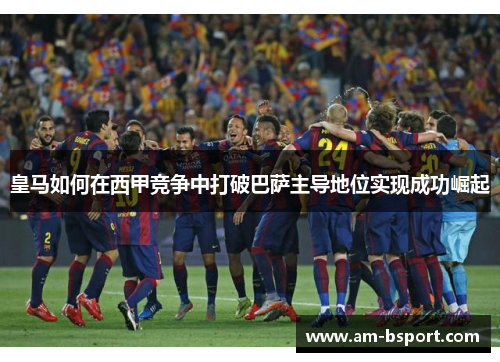 皇马如何在西甲竞争中打破巴萨主导地位实现成功崛起