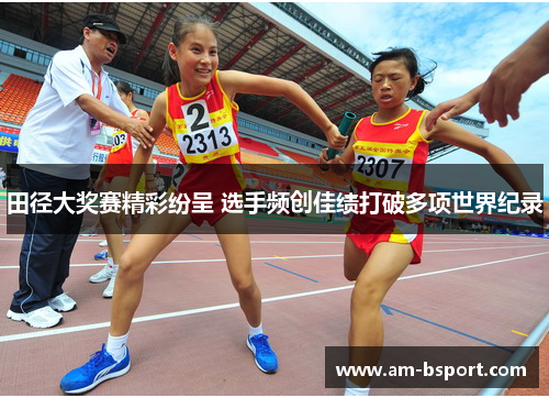 田径大奖赛精彩纷呈 选手频创佳绩打破多项世界纪录