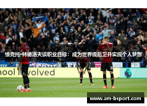 维克托·林德洛夫谈职业目标：成为世界级后卫并实现个人梦想