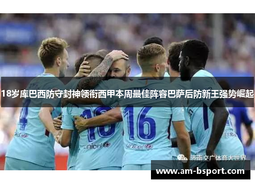 18岁库巴西防守封神领衔西甲本周最佳阵容巴萨后防新王强势崛起
