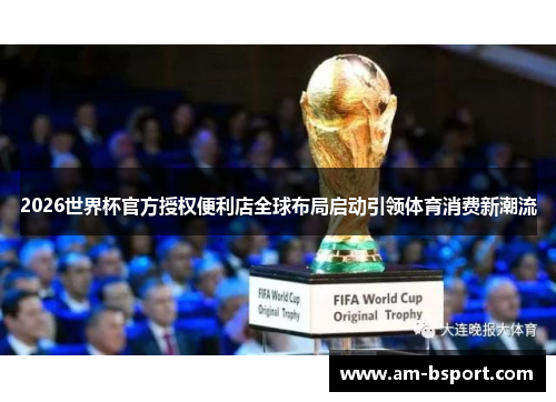 2026世界杯官方授权便利店全球布局启动引领体育消费新潮流