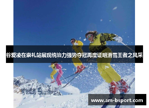 谷爱凌在崇礼站展现统治力强势夺冠再度证明滑雪王者之风采