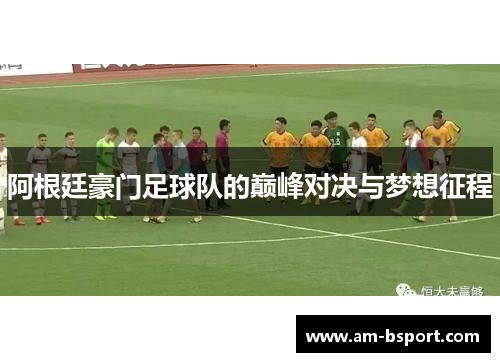 阿根廷豪门足球队的巅峰对决与梦想征程