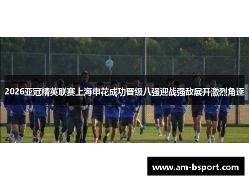 2026亚冠精英联赛上海申花成功晋级八强迎战强敌展开激烈角逐